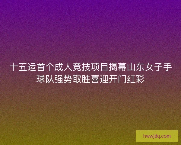 十五运首个成人竞技项目揭幕山东女子手球队强势取胜喜迎开门红彩