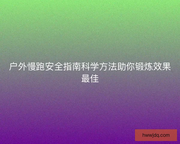 户外慢跑安全指南科学方法助你锻炼效果最佳