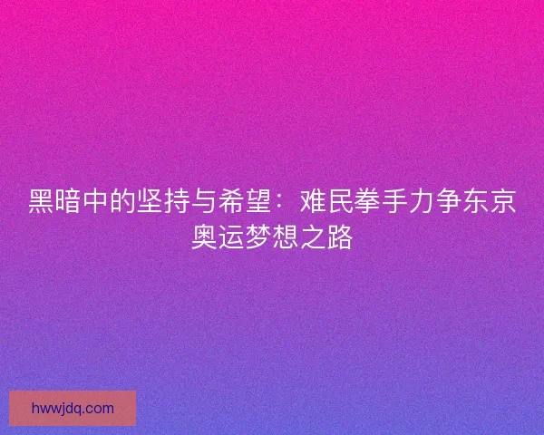 黑暗中的坚持与希望：难民拳手力争东京奥运梦想之路