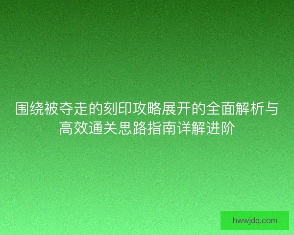 围绕被夺走的刻印攻略展开的全面解析与高效通关思路指南详解进阶