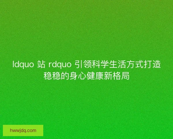 ldquo 站 rdquo 引领科学生活方式打造稳稳的身心健康新格局
