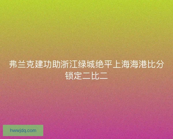 弗兰克建功助浙江绿城绝平上海海港比分锁定二比二